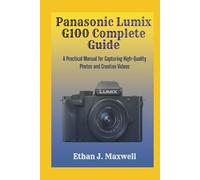 Panasonic Lumix G100 Complete Guide: A Practical Manual for Capturing High-Quality Photos and Creative Videos