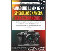 Panasonic Lumix G7 4K Spiegellose Kamera Benutzerhandbuch: Ein illustriertes Schritt-für-Schritt-Handbuch zu Funktionen, versteckten Features und Aufnahmetechniken für atemberaubende Fotos und Videos