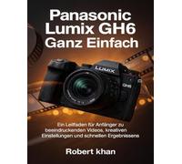 Panasonic Lumix GH6 Ganz einfach: Ein Leitfaden für Anfänger zu beeindruckenden Videos, kreativen Einstellungen und schnellen Ergebnissen.