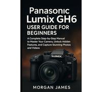 Panasonic Lumix GH6 User Guide for Beginners: A Complete Step-by-Step Manual to Master Your Camera, Unlock Hidden Features, and Capture Stunning Photos and Videos (Camera and video tools guide)