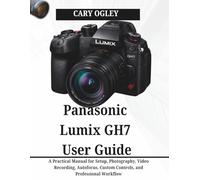 Panasonic Lumix GH7 User Guide: A Practical Manual for Setup, Photography, Video Recording, Autofocus, Custom Controls, and Professional Workflow