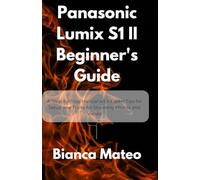 Panasonic Lumix S1 II Beginner's Guide: A Step-by-Step Manual with Expert Tips for Setup and Tricks for Stunning Photos and Videos