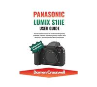 Panasonic Lumix S1IIE User Guide: Practical Instructions for Understanding Every Essential Feature, Optimizing Image Quality, and Recording Stunning Videos with Confidence