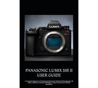 PANASONIC LUMIX S1R II USER GUIDE: A Complete Beginner-to-Professional Manual for Mastering Photography, 8K Video, Autofocus, Advanced Settings, L-Mount Lenses, and Creative Workflows
