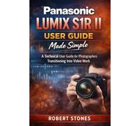 Panasonic LUMIX S1R II User Guide Made Simple: A Technical Handbook for Photographers Transitioning Into Video Work