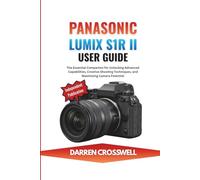 Panasonic Lumix S1R II User Guide: The Essential Companion for Unlocking Advanced Capabilities, Creative Shooting Techniques, and Maximizing Camera Potential