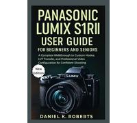 PANASONIC LUMIX S1RII USER GUIDE FOR BEGINNERS AND SENIORS: A Complete Walkthrough to Custom Modes, LUT Transfer, and Professional Video Configuration for Confident Shooting (CAMERAS)