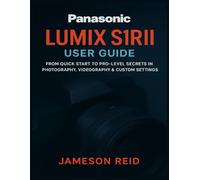 PANASONIC LUMIX S1RII USER GUIDE: From Quick Start to Pro-Level Secrets in Photography, Videography & Custom Settings