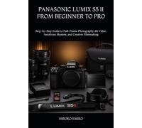 PANASONIC LUMIX S5 II FROM BEGINNER TO PRO: Step-by-Step Guide to Full-Frame Photography, 6K Video, Autofocus Mastery, and Creative Filmmaking