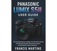 Panasonic Lumix S5II User Guide: The Complete Manual to Master Your Mirrorless Camera with Essential Controls, Shooting Techniques, and Real-World Creative Workflows