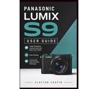PANASONIC LUMIX S9 USER GUIDE: Create Professional Looking Content with Better Color Profiles, Faster Sharing, and Everyday Hybrid Shooting Techniques