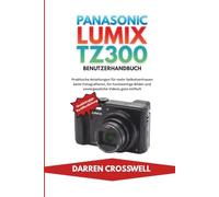 Panasonic Lumix TZ300 Benutzerhandbuch: Praktische Anleitungen für mehr Selbstvertrauen beim Fotografieren, für hochwertige Bilder und unvergessliche Videos ganz einfach