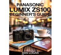 Panasonic Lumix ZS100 Beginner’s Guide: Master Your Camera for Travel, Everyday Photography, and 4K Video
