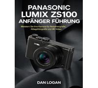Panasonic Lumix ZS100Anfänger Führung: Meistern Sie Ihre Kamera für Reisefotografie, Alltagsfotografie und 4K-Video