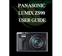 PANASONIC LUMIX ZS99 USER GUIDE: A Comprehensive and Detailed Manual for Photographers and Creatives for Beginners and Seniors