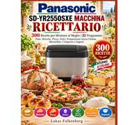 Panasonic SD-YR2550SXE MACCHINA RICETTARIO: 300 Ricette per Sfruttare al Meglio i 31 Programmi: Pane, Brioche, Pizza, Dolci, Preparazioni Senza Glutine, Marmellate, Composte e Impasti