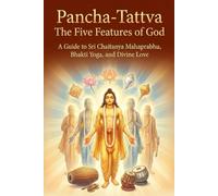 Pancha-Tattva The Five Features of God: A Guide to Sri Chaitanya Mahaprabhu, Bhakti Yoga, and Divine Love