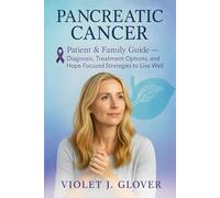Pancreatic Cancer: Patient & Family Guide - Diagnosis, Treatment Options, and Hope-Focused Strategies to Live Well