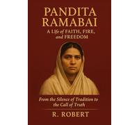 Pandita Ramabai: A Life of Faith, Fire, and Freedom: From the Silence of Tradition to the Call of Truth
