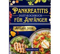 Pankreatitis-Diät-Kochbuch für Anfänger: Leckere und nahrhafte fettarme Rezepte mit Speiseplan zur Schmerzlinderung und Entzündungs kontrolle