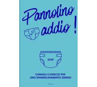 Pannolino Addio - Consigli e esercizi per uno spannolinamento sereno: Un aiuto per questo step della vita del nostro bambino