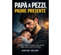 Papà a pezzi, padre presente: Strategie pratiche per neopapà tra sonno spezzato, coppia, lavoro e paura di non farcela