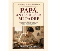 Papá, antes de ser mi padre: Recuerdos de tu infancia, juventud, sueños y decisiones para descubrir la vida que viviste antes de formar nuestra familia (Historias de Nuestra Familia)