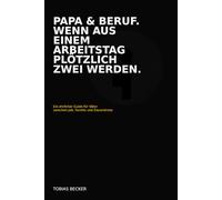Papa & Beruf. Wenn aus einem Arbeitstag plötzlich zwei werden.: Ein ehrlicher Guide für Väter zwischen Job, Familie und Dauerstress