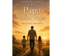 Papa bleibt Papa - Was ich dir fürs Leben wünsche: 52 Herzensbotschaften eines Vaters für sein Kind - Ein zeitloses Geschenk voller Liebe, Mut und Lebensweisheiten