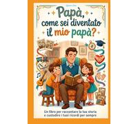 Papà, come sei diventato il mio papà?: Un libro per raccontare la tua storia e custodire i tuoi ricordi per sempre