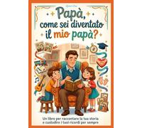 Papà, come sei diventato il mio papà?: Un libro per raccontare la tua storia e custodire i tuoi ricordi per sempre