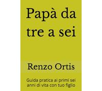 Papà da tre a sei: Guida pratica ai primi sei anni di vita con tuo figlio (Papà da zero a sei - Una guida pratica ed emotiva per crescere insieme ai figli, dalla nascita ai sei anni)