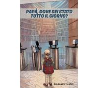 Papà, dove sei stato tutto il giorno?: Un romanzo su paternità, senso di colpa ed equilibrio vita-lavoro, raccontato dagli occhi di un bambino di cinque anni