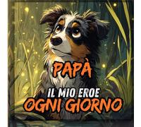Papà, il Mio Eroe Ogni Giorno: Rime e Storie d’Amore tra Papà e Figlio - Libro Illustrato per Bambini