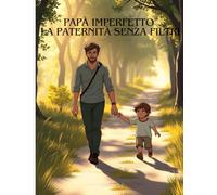 Papà Imperfetto: La Paternità Senza Filtri: Riflessioni, storie e consigli per genitori autentici che crescono insieme ai loro figli (Legami Imperfetti)