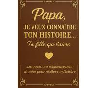Papa Je Veux Connaître Ton Histoire, Ta Fille Qui T'aime - 220 questions soigneusement choisies pour révéler ton histoire: Un livre intime pour écrire ... trace précieuse pour les générations futures