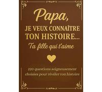Papa Je Veux Connaître Ton Histoire, Ta Fille Qui T'aime - 220 questions soigneusement choisies pour révéler ton histoire: Un livre intime pour écrire ... trace précieuse pour les générations futures