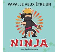 Papa, Je Veux Être un Ninja !: Toute la Vérité sur les Ninjas
