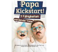 Papa Kickstart! Die einzigen 7 Fähigkeiten die du als werdender Vater brauchst: Dein Spielplan zum Papa Champion für Schwangerschaft, Geburt & das 1. Jahr - Weniger Stress mehr Spaß, maximaler Erfolg