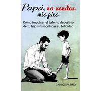 Papá, no vendes mis pies: Cómo impulsar el talento deportivo de tu hijo sin sacrificar su felicidad