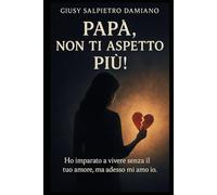 Papà, non ti aspetto più!: Ho imparato a vivere senza il tuo amore, ma adesso mi amo io.