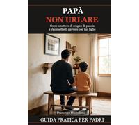 Papà, non urlare: Come smettere di reagire di pancia e riconnetterti davvero con tuo figlio - guida pratica per padri