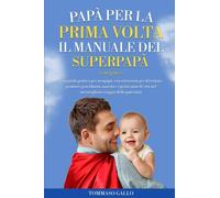 Papà per la prima volta, il manuale del SuperPapà: Una guida pratica per neopapà, con istruzioni per diventare genitori: gravidanza, nascita e primi anni di vita nel meraviglioso mondo della paternità