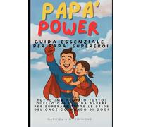PAPA’ POWER GUIDA ESSENZIALE PER PAPA' SUPEREROI: Tutto (ma proprio tutto) quello che c’è da sapere per superare le sfide del caotico mondo di oggi