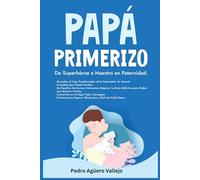 PAPÁ PRIMERIZO: De Superhéroe a Maestro en Paternidad Descubre el Viaje Transformador de la Paternidad Un Manual Completo para Papás Novatos de Desafíos Nocturnos a Momentos Mágicos