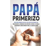 PAPÁ PRIMERIZO: Guía para hombres que van a ser papás por primera vez para navegar el embarazo con confianza, apoyar a tu pareja y prepararte completamente para la llegada del bebé.