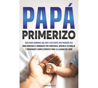 PAPÁ PRIMERIZO: Guía para hombres que van a ser papás por primera vez para navegar el embarazo con confianza, apoyar a tu pareja y prepararte completamente para la llegada del bebé.