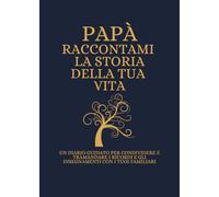 Papà Raccontami la storia della tua vita: UN DIARIO GUIDATO PER CONDIVIDERE E TRAMANDARE I RICORDI E GLI INSEGNAMENTI CON I TUOI FAMILIARI