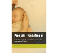 Papa sein - von Anfang an: Der fundierte Ratgeber für werdende Väter - wissenschaftlich basiert, praxisnah & ehrlich