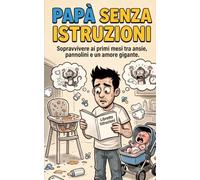 PAPÀ SENZA ISTRUZIONI: Sopravvivere ai primi mesi tra ansie, pannolini e un amore gigante